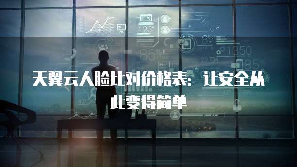 天翼云人脸比对价格表:让安全从此变得简单