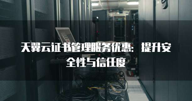 天翼云证书管理服务优惠：提升安全性与信任度