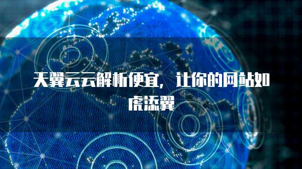 天翼云云解析便宜,让你的网站如虎添翼