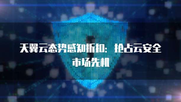 天翼云态势感知折扣:抢占云安全市场先机