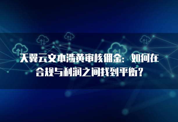 天翼云文本涉黄审核佣金:如何在合规与利润之间找到平衡?