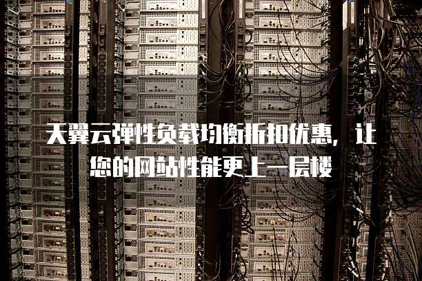 天翼云弹性负载均衡折扣优惠,让您的网站性能更上一层楼