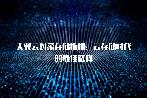天翼云对象存储折扣:云存储时代的最佳选择