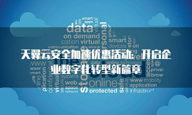 天翼云安全加速优惠活动:开启企业数字化转型新篇章