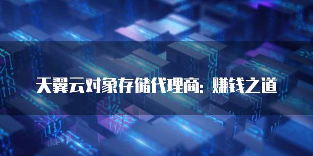 天翼云对象存储代理商: 赚钱之道