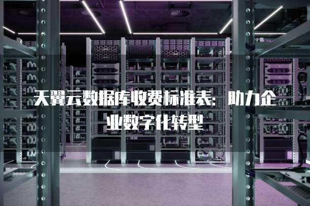 天翼云数据库收费标准表：助力企业数字化转型