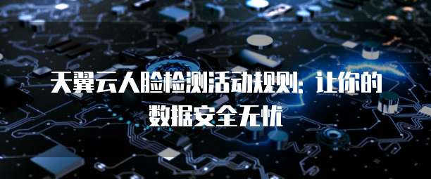 天翼云人脸检测活动规则: 让你的数据安全无忧
