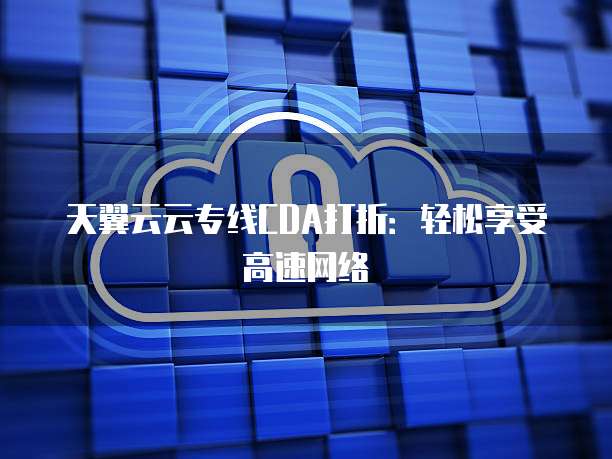 天翼云云专线CDA打折：轻松享受高速网络