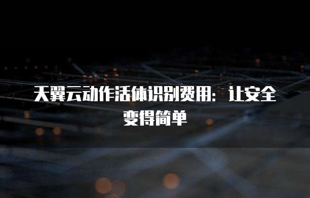 天翼云动作活体识别费用:让安全变得简单