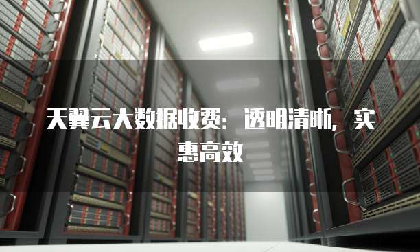 天翼云大数据收费:透明清晰,实惠高效