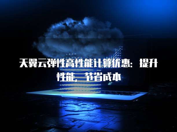 天翼云弹性高性能计算优惠:提升性能,节省成本