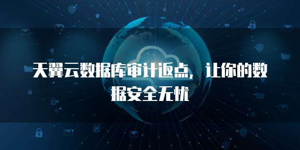 天翼云数据库审计返点，让你的数据安全无忧
