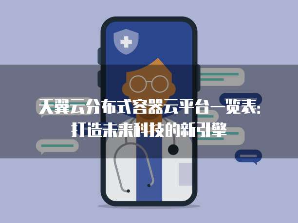 天翼云分布式容器云平台一览表:打造未来科技的新引擎