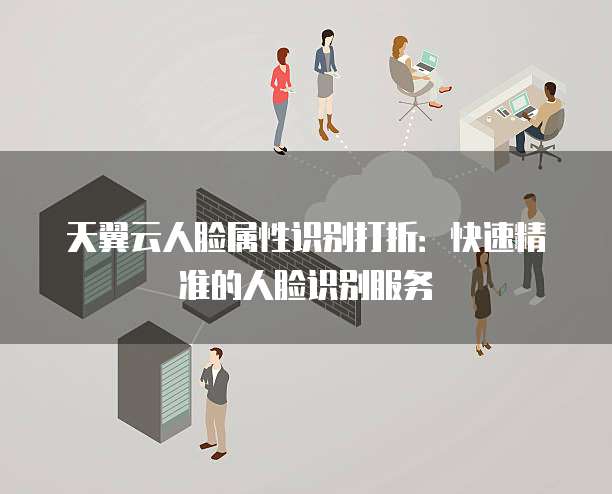 天翼云人脸属性识别打折：快速精准的人脸识别服务