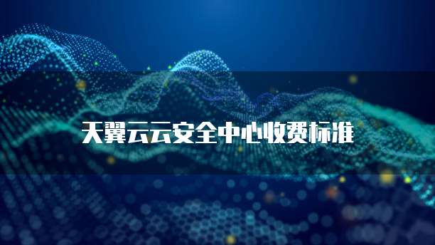 天翼云云安全中心收费标准