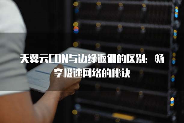 天翼云CDN与边缘返佣的区别:畅享极速网络的秘诀