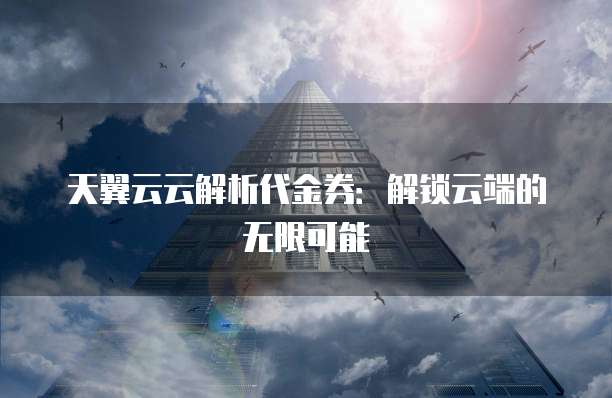 天翼云云解析代金券:解锁云端的无限可能