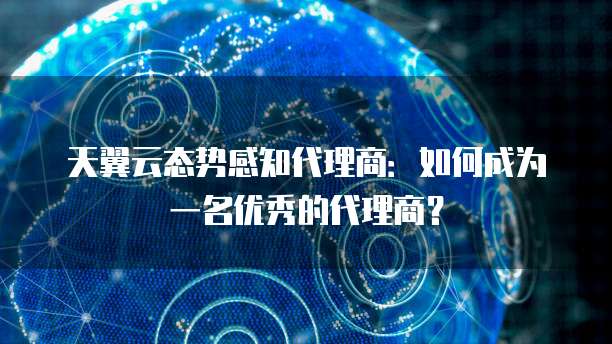 天翼云态势感知代理商:如何成为一名优秀的代理商?