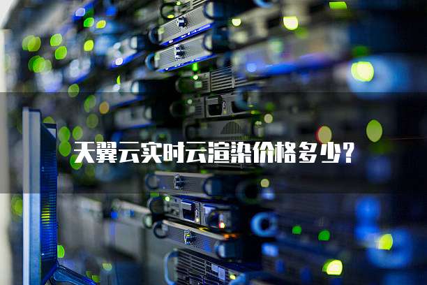 天翼云实时云渲染价格多少？