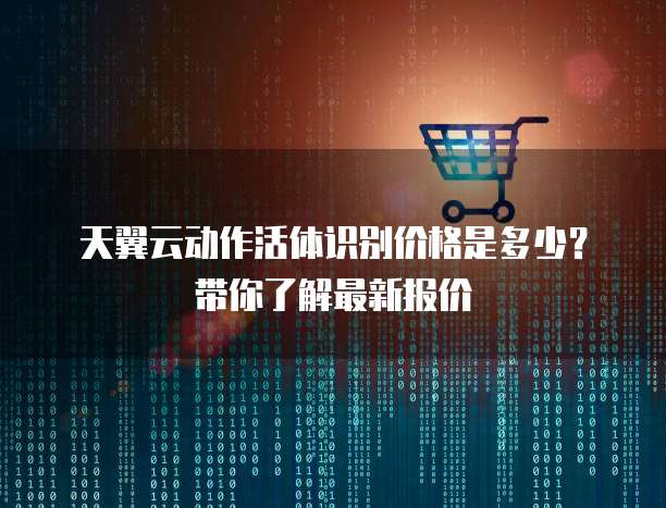 天翼云动作活体识别价格是多少?带你了解最新报价
