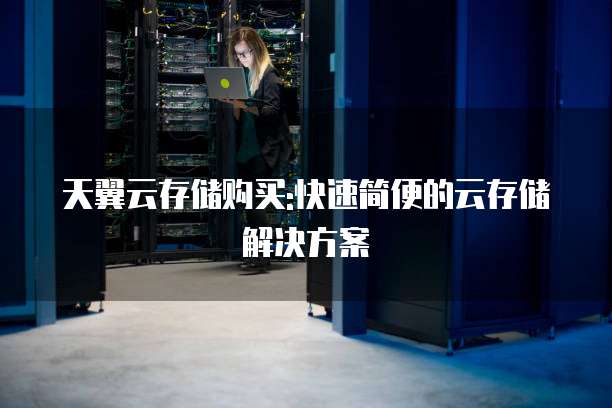 天翼云存储购买:快速简便的云存储解决方案