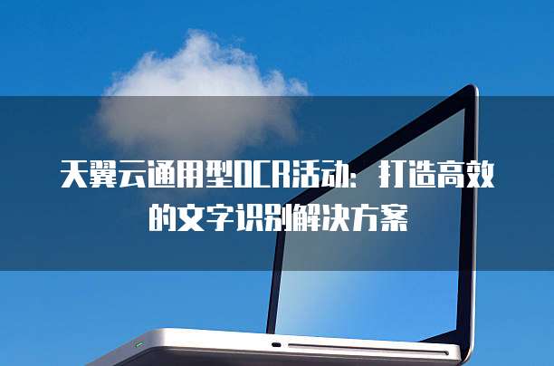 天翼云通用型OCR活动:打造高效的文字识别解决方案
