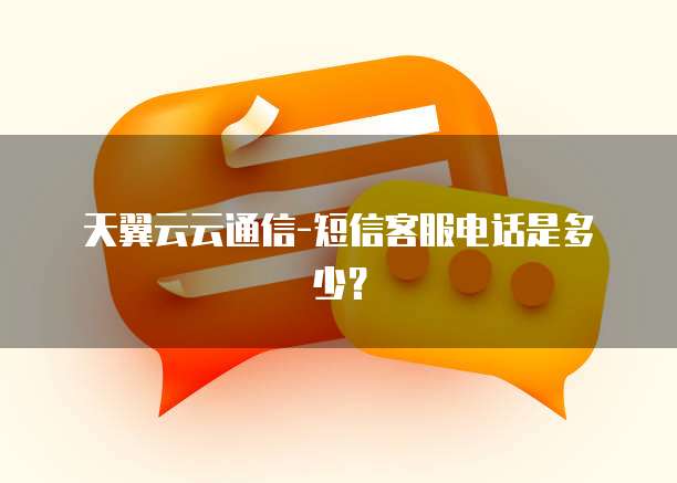 天翼云云通信-短信客服电话是多少?