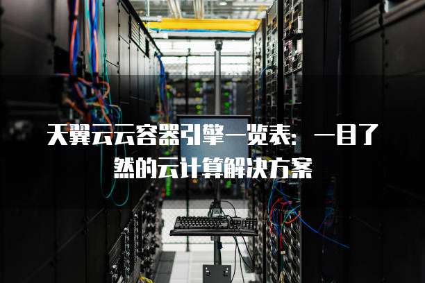 天翼云云容器引擎一览表:一目了然的云计算解决方案