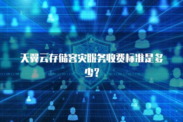 天翼云存储容灾服务收费标准是多少?