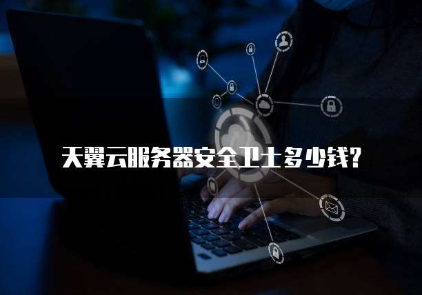 天翼云服务器安全卫士多少钱?