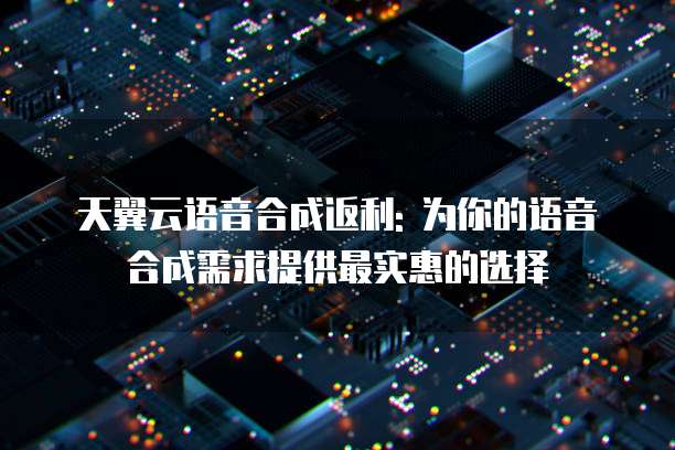 天翼云语音合成返利: 为你的语音合成需求提供最实惠的选择
