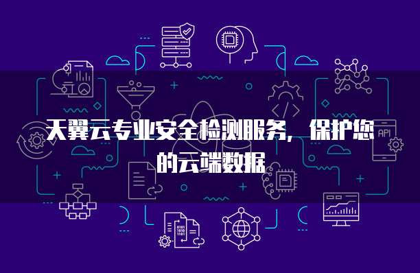 天翼云专业安全检测服务，保护您的云端数据
