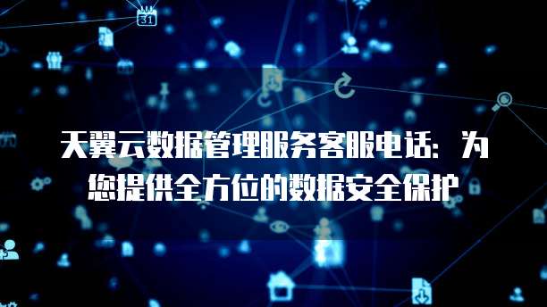 天翼云数据管理服务客服电话:为您提供全方位的数据安全保护