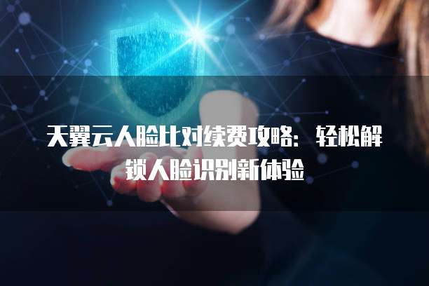 天翼云人脸比对续费攻略:轻松解锁人脸识别新体验