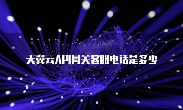 天翼云API网关客服电话是多少