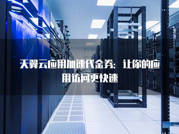 天翼云应用加速代金券:让你的应用访问更快速