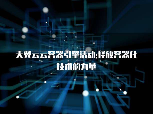 天翼云云容器引擎活动:释放容器化技术的力量