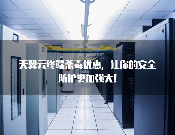 天翼云终端杀毒优惠,让你的安全防护更加强大!