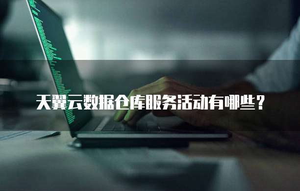 天翼云数据仓库服务活动有哪些?