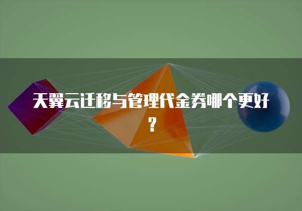 天翼云迁移与管理代金券哪个更好?