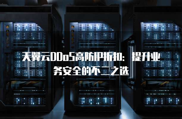 天翼云DDoS高防IP折扣:提升业务安全的不二之选