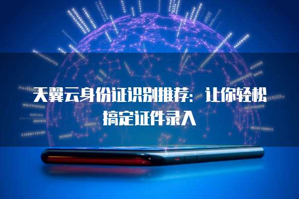 天翼云身份证识别推荐:让你轻松搞定证件录入