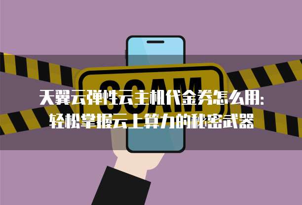 天翼云弹性云主机代金券怎么用:轻松掌握云上算力的秘密武器