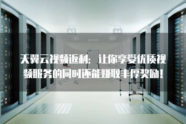 天翼云视频返利:让你享受优质视频服务的同时还能赚取丰厚奖励!