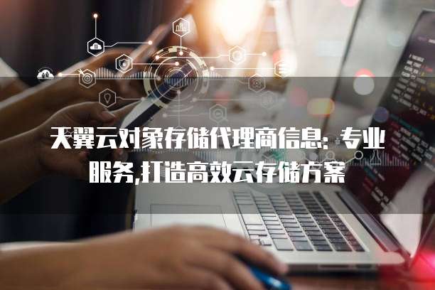 天翼云对象存储代理商信息: 专业服务,打造高效云存储方案
