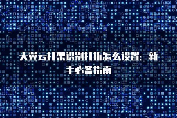天翼云打架识别打折怎么设置：新手必备指南