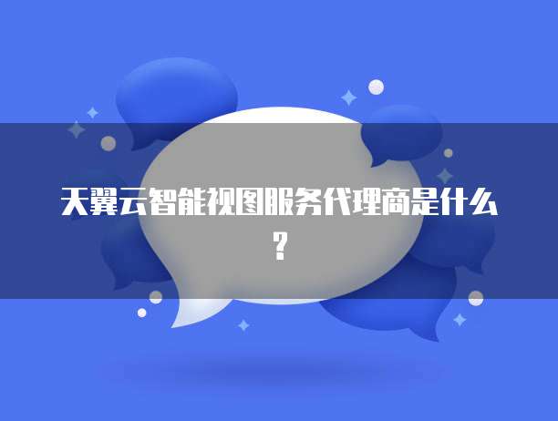 天翼云智能视图服务代理商是什么?