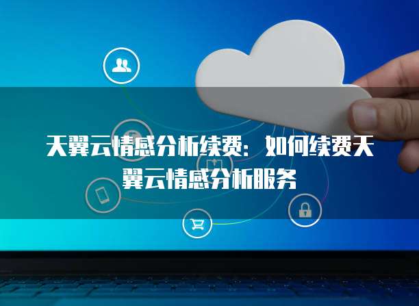天翼云情感分析续费:如何续费天翼云情感分析服务