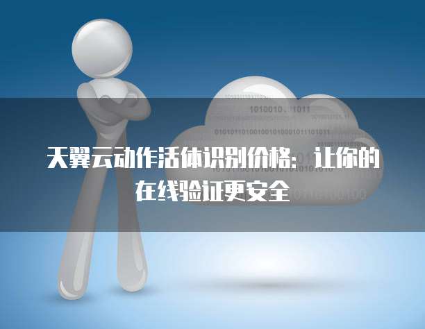 天翼云动作活体识别价格:让你的在线验证更安全