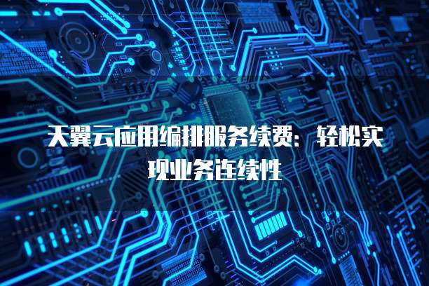 天翼云应用编排服务续费:轻松实现业务连续性